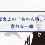 歴史上の「あの人物」の意外な一面