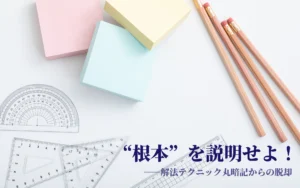 “根本”を説明せよ! 解法テクニック丸暗記からの脱却